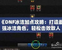 《DNF冰潔加點攻略：打造最強冰潔角色，輕松擊敗敵人》