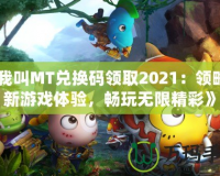 《我叫MT兌換碼領(lǐng)取2021：領(lǐng)略全新游戲體驗，暢玩無限精彩》