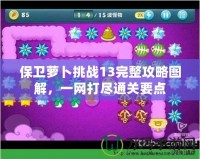 保衛(wèi)蘿卜挑戰(zhàn)13完整攻略圖解，一網(wǎng)打盡通關(guān)要點(diǎn)