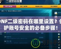 DNF二級密碼在哪里設(shè)置？保護(hù)賬號安全的必備步驟！