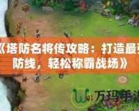 《塔防名將傳攻略：打造最強防線，輕松稱霸戰(zhàn)場》