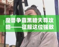 魔獸爭霸黑暗天尊攻略——征服這位強(qiáng)敵，書寫你的榮耀篇章