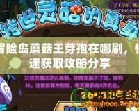 冒險島蘑菇王芽孢在哪刷，快速獲取攻略分享