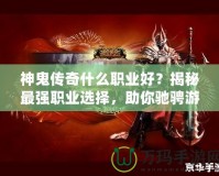 神鬼傳奇什么職業(yè)好？揭秘最強(qiáng)職業(yè)選擇，助你馳騁游戲世界！