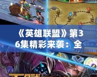 《英雄聯(lián)盟》第36集精彩來襲：全新冒險(xiǎn)引爆熱血時(shí)刻！