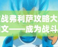 激戰(zhàn)弗利薩攻略大全圖文——成為戰(zhàn)斗之王，擊敗最強(qiáng)對(duì)手！