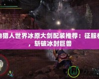 怪物獵人世界冰原大劍配裝推薦：征服極寒，斬破冰封巨獸