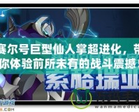 賽爾號(hào)巨型仙人掌超進(jìn)化，帶你體驗(yàn)前所未有的戰(zhàn)斗震撼！