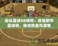 街頭籃球SG視頻：穿越都市籃球場，體驗熱血與激情