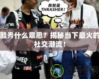 酷秀什么意思？揭秘當(dāng)下最火的社交潮流！