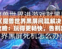 《魔獸世界黑屏問題解決全攻略：玩得更暢快，告別黑屏困擾！》