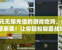 0元無(wú)限充值的游戲吃雞，震撼來(lái)襲！讓你輕松稱霸戰(zhàn)場(chǎng)！