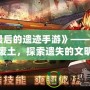 《最后的遺跡手游》——穿越廢土，探索遺失的文明
