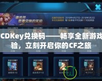 CFCDKey兌換碼——暢享全新游戲體驗(yàn)，立刻開啟你的CF之旅