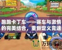 跑跑卡丁車——賽車與激情的完美結(jié)合，重新定義競(jìng)速游戲的樂趣！