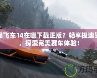 極品飛車14在哪下載正版？暢享極速駕駛，探索完美賽車體驗(yàn)！