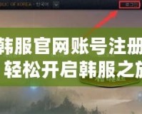 LOL韓服官網(wǎng)賬號(hào)注冊(cè)攻略：輕松開啟韓服之旅！