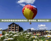 夢幻彩虹爭霸報名時間即將開啟！抓住機(jī)會，勇闖彩虹之巔！