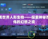 完美世界人形生物——探索神秘而宏偉的幻想之境
