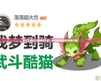 洛克王國武斗酷貓強(qiáng)不強(qiáng)？解鎖最強(qiáng)寵物的神秘力量！