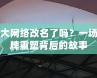 盛大網(wǎng)絡(luò)改名了嗎？一場(chǎng)品牌重塑背后的故事