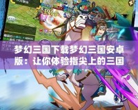 夢幻三國下載夢幻三國安卓版：讓你體驗(yàn)指尖上的三國世界