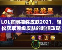 LOL官網(wǎng)抽獎皮膚2021，輕松獲取頂級皮膚的超值攻略