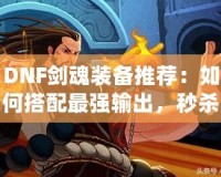 DNF劍魂裝備推薦：如何搭配最強輸出，秒殺副本BOSS！