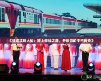 《征途攻略人仙：踏上修仙之路，開(kāi)啟你的不朽傳奇》