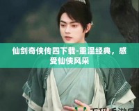 仙劍奇?zhèn)b傳四下載-重溫經(jīng)典，感受仙俠風采