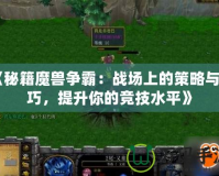 《秘籍魔獸爭(zhēng)霸：戰(zhàn)場(chǎng)上的策略與技巧，提升你的競(jìng)技水平》