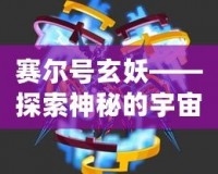 賽爾號玄妖——探索神秘的宇宙力量，激發(fā)你無限的冒險(xiǎn)潛能！