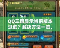 QQ三國顯示當(dāng)前版本過低？解決方法一覽，助你暢享游戲樂趣！