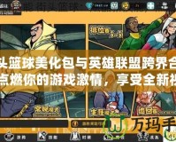街頭籃球美化包與英雄聯(lián)盟跨界合作：點燃你的游戲激情，享受全新視覺體驗