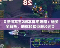 《涇河龍王2副本詳細(xì)攻略：通關(guān)全解析，助你輕松征服涇河》