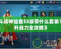 《斗戰(zhàn)神仙童55級(jí)帶什么套裝？提升戰(zhàn)力全攻略》
