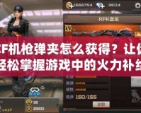 CF機(jī)槍彈夾怎么獲得？讓你輕松掌握游戲中的火力補(bǔ)給！