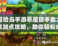 冒險(xiǎn)島手游惡魔獵手能力點(diǎn)加點(diǎn)攻略，助你輕松成為最強(qiáng)玩家！