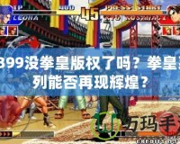 4399沒拳皇版權了嗎？拳皇系列能否再現輝煌？