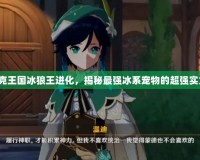 洛克王國(guó)冰狼王進(jìn)化，揭秘最強(qiáng)冰系寵物的超強(qiáng)實(shí)力！