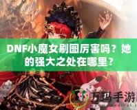 DNF小魔女刷圖厲害嗎？她的強(qiáng)大之處在哪里？