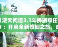 《逆天問道3.1斗佛副職任務(wù)》：開啟全新修仙之旅，成為修仙界的巔峰存在！