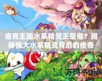 洛克王國水系精靈王是誰？揭秘強(qiáng)大水系精靈背后的傳奇！