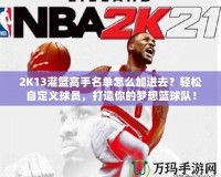 2K13灌籃高手名單怎么加進(jìn)去？輕松自定義球員，打造你的夢想籃球隊！