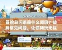 冒險(xiǎn)島閃退是什么原因？破解常見(jiàn)問(wèn)題，讓你暢玩無(wú)憂(yōu)！