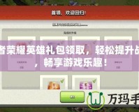 王者榮耀英雄禮包領取，輕松提升戰(zhàn)力，暢享游戲樂趣！