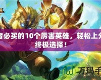 王者必買(mǎi)的10個(gè)厲害英雄，輕松上分的終極選擇！