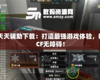 CF天天輔助下載：打造最強(qiáng)游戲體驗(yàn)，暢玩CF無障礙！