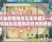 《仙劍奇?zhèn)b傳五全攻略》—讓你輕松征服游戲世界的終極指南！