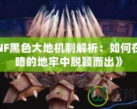 《DNF黑色大地機制解析：如何在最黑暗的地牢中脫穎而出》